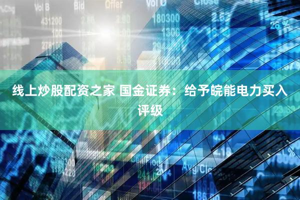 线上炒股配资之家 国金证券：给予皖能电力买入评级