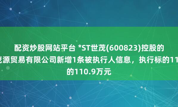 配资炒股网站平台 *ST世茂(600823)控股的牡丹江茂源贸易有限公司新增1条被执行人信息，执行标的110.9万元