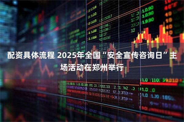 配资具体流程 2025年全国“安全宣传咨询日”主场活动在郑州举行