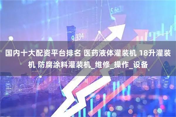 国内十大配资平台排名 医药液体灌装机 18升灌装机 防腐涂料灌装机_维修_操作_设备