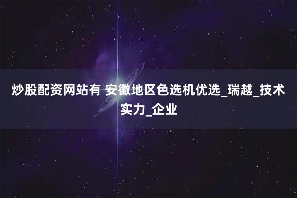 炒股配资网站有 安徽地区色选机优选_瑞越_技术实力_企业