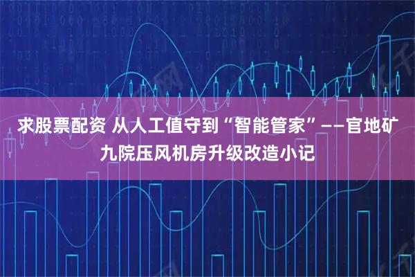 求股票配资 从人工值守到“智能管家”——官地矿九院压风机房升级改造小记