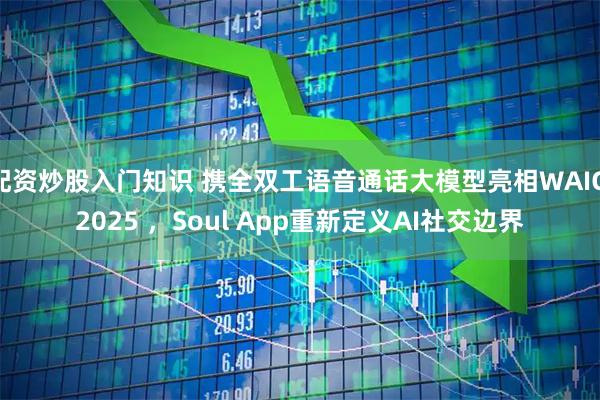 配资炒股入门知识 携全双工语音通话大模型亮相WAIC 2025 ，Soul App重新定义AI社交边界