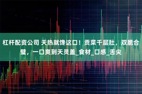 杠杆配资公司 天热就馋这口！贡菜千层肚，双脆合璧，一口爽到天灵盖_食材_口感_舌尖