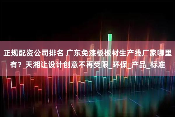 正规配资公司排名 广东免漆板板材生产线厂家哪里有？天湘让设计创意不再受限_环保_产品_标准