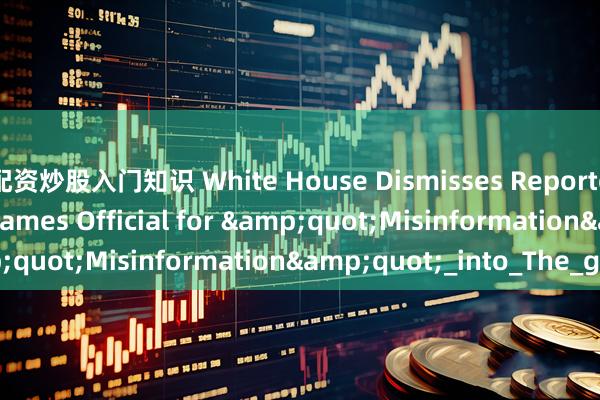 配资炒股入门知识 White House Dismisses Reported Gold Tariffs, Blames Official for "Misinformation"_into_The_gold