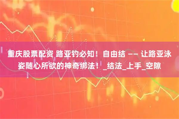 重庆股票配资 路亚钓必知！自由结 —— 让路亚泳姿随心所欲的神奇绑法！_结法_上手_空隙