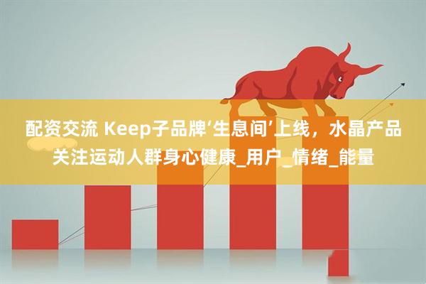 配资交流 Keep子品牌‘生息间’上线，水晶产品关注运动人群身心健康_用户_情绪_能量