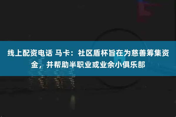 线上配资电话 马卡：社区盾杯旨在为慈善筹集资金，并帮助半职业或业余小俱乐部