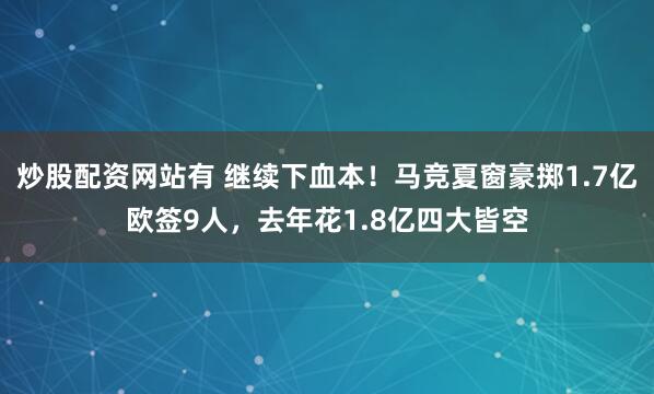炒股配资网站有 继续下血本！马竞夏窗豪掷1.7亿欧签9人，去年花1.8亿四大皆空