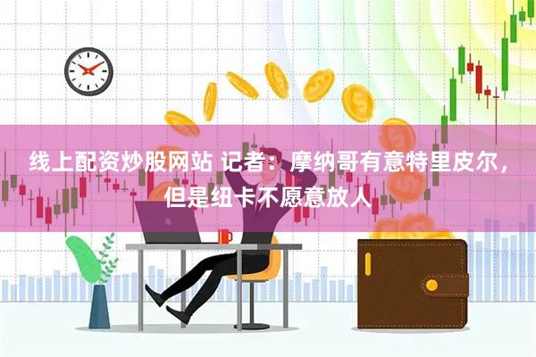线上配资炒股网站 记者：摩纳哥有意特里皮尔，但是纽卡不愿意放人
