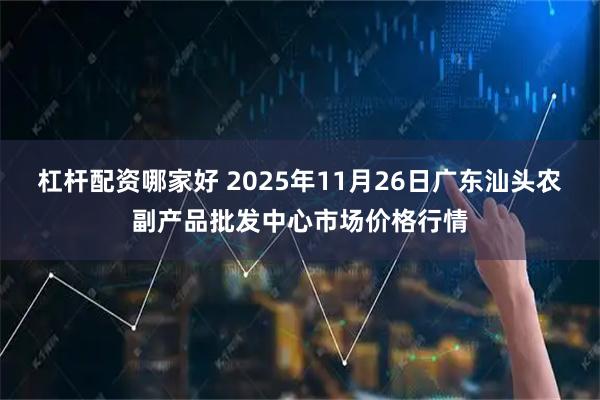 杠杆配资哪家好 2025年11月26日广东汕头农副产品批发中心市场价格行情