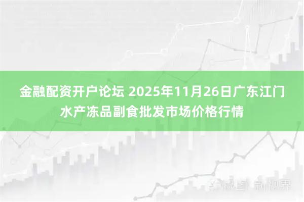 金融配资开户论坛 2025年11月26日广东江门水产冻品副食批发市场价格行情