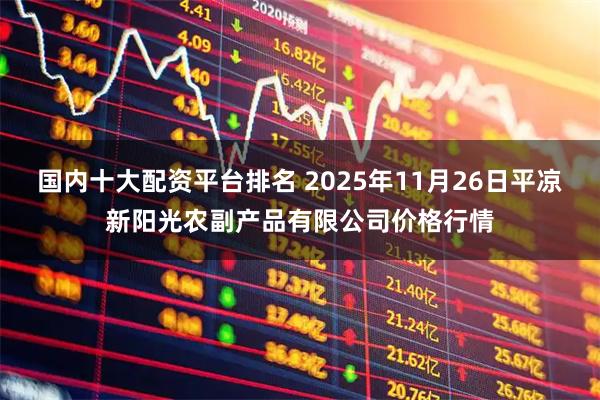 国内十大配资平台排名 2025年11月26日平凉新阳光农副产品有限公司价格行情