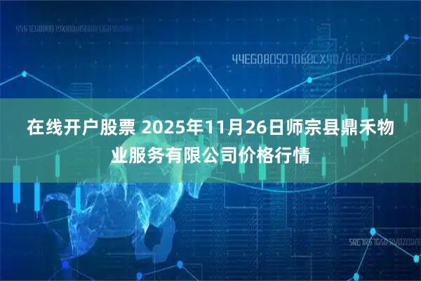 在线开户股票 2025年11月26日师宗县鼎禾物业服务有限公司价格行情