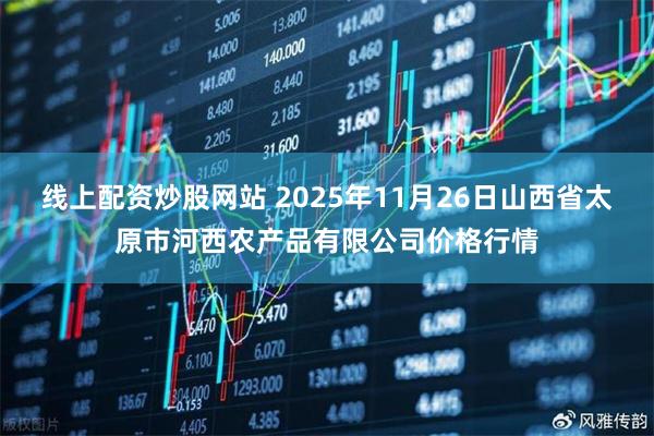 线上配资炒股网站 2025年11月26日山西省太原市河西农产品有限公司价格行情