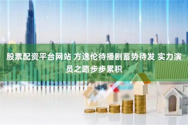 股票配资平台网站 方逸伦待播剧蓄势待发 实力演员之路步步累积