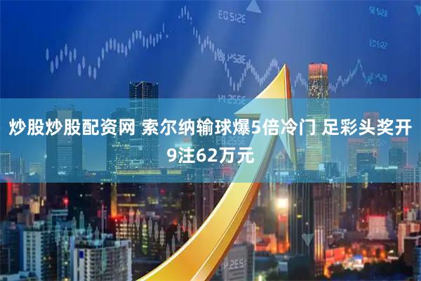 炒股炒股配资网 索尔纳输球爆5倍冷门 足彩头奖开9注62万元