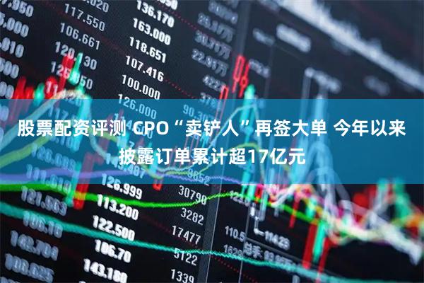 股票配资评测 CPO“卖铲人”再签大单 今年以来披露订单累计超17亿元