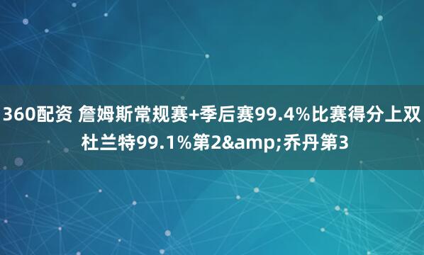 360配资 詹姆斯常规赛+季后赛99.4%比赛得分上双 杜兰特99.1%第2&乔丹第3