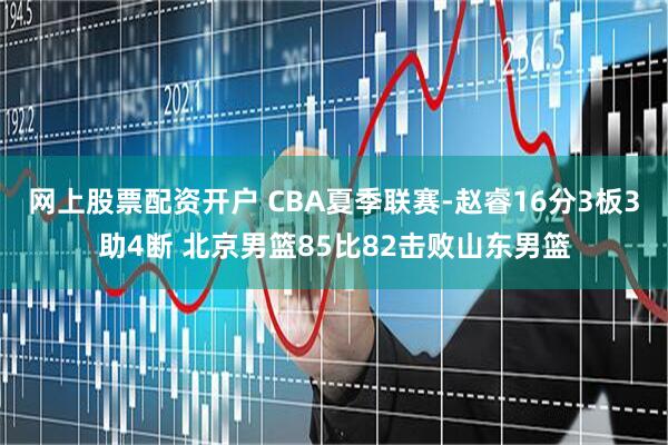 网上股票配资开户 CBA夏季联赛-赵睿16分3板3助4断 北京男篮85比82击败山东男篮