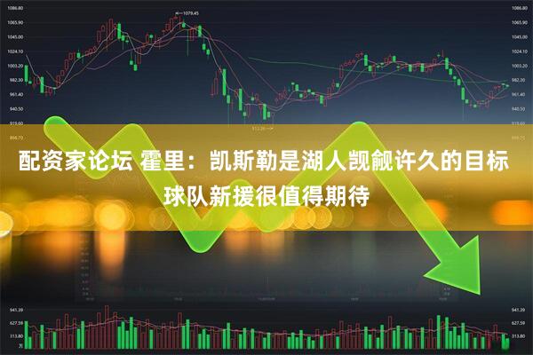 配资家论坛 霍里：凯斯勒是湖人觊觎许久的目标 球队新援很值得期待